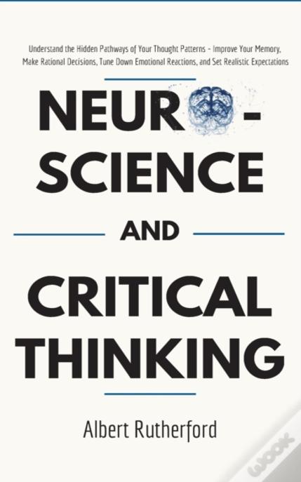 Neuroscience And Critical Thinking: Understand The Hidden Pathways Of Your Thought Patterns- Improve Your Memory, Make Rational Decisions, Tune Down E