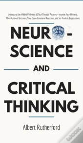 Neuroscience And Critical Thinking: Understand The Hidden Pathways Of Your Thought Patterns- Improve Your Memory, Make Rational Decisions, Tune Down E