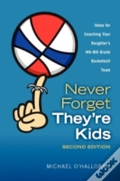 Never Forget They'Re Kids - Ideas For Coaching Your Daughter'S 4th-8th Grade Basketball Team:  2nd Edition