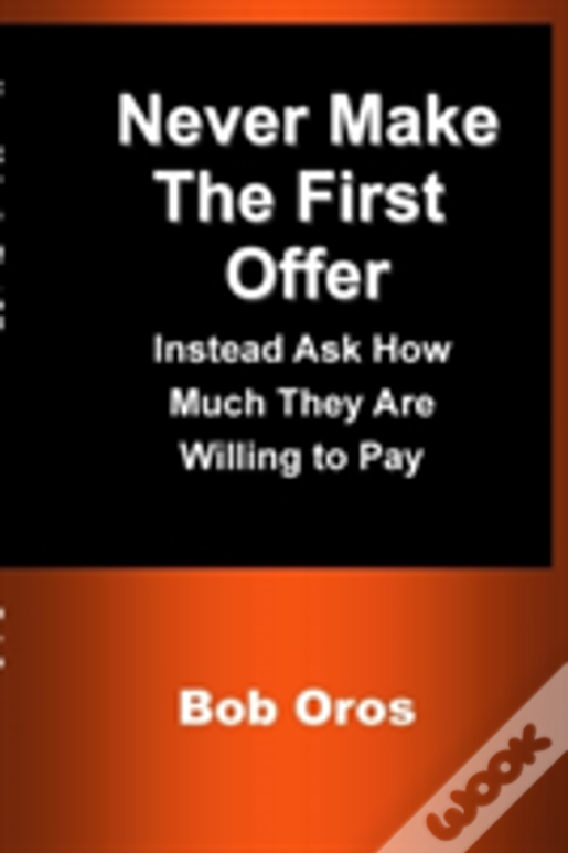 Never Make The First Offer: Instead Ask How Much They Are Willing To Pay