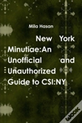 New York Minutiae: An Unofficial And Unauthorized Guide To Csi:Ny