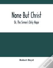 None But Christ; Or, The Sinner'S Only Hope