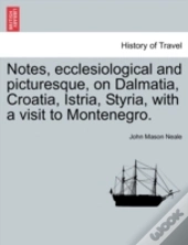 Notes, Ecclesiological And Picturesque, On Dalmatia, Croatia, Istria, Styria, With A Visit To Montenegro.