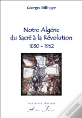 Notre Algérie Du Sacré À La Révolution, 1830-1962