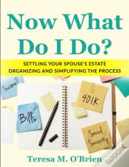 Now What Do I Do? Settling Your Spouse'S Estate - Organizing And Simplifying The Process