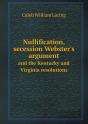 Nullification, Secession Webster'S Argument And The Kentucky And Virginia Resolutions - Preview