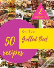 Oh! Top 50 Grilled Beef Recipes Volume 2