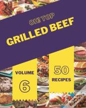 Oh! Top 50 Grilled Beef Recipes Volume 6