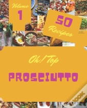 Oh! Top 50 Prosciutto Recipes Volume 1
