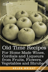 Old Time Recipes For Home Made Wines, Cordials And Liqueurs From Fruits, Flowers, Vegetables And Shrubs