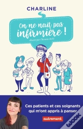 On Ne Naît Pas Infirmière ! Ces Patients Et Ces Soignants Qui M'Ont Appris À Panser
