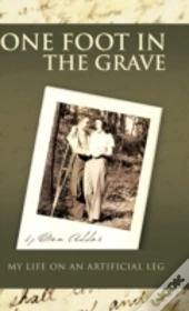 One Foot In The Grave My Life On An Artificial Leg