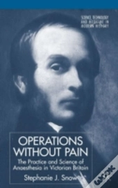 Operations Without Pain: The Practice And Science Of Anaesthesia In Victorian Britain