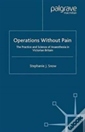 Operations Without Pain: The Practice And Science Of Anaesthesia In Victorian Britain