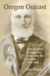 Oregon Outcast: John Beeson'S Struggle For Justice For The Indians, 1853-1889