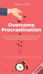 Overcome Procrastination - How To Be More Productive And Improve Time Management