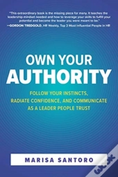 Own Your Authority: Follow Your Instincts, Radiate Confidence, And Communicate As A Leader People Trust
