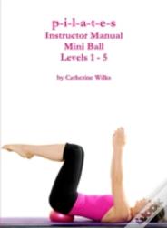 P-I-L-A-T-E-S Mini Ball Instructor Manual - Levels 1 - 5
