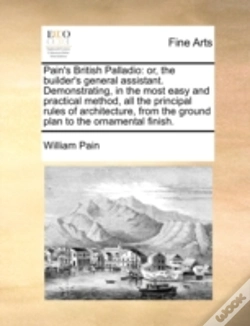 Capa do artigo Pain'S British Palladio: Or, The Builder'S General Assistant. Demonstrating, In The Most Easy And Practical Method, All The Principal Rules Of Archite