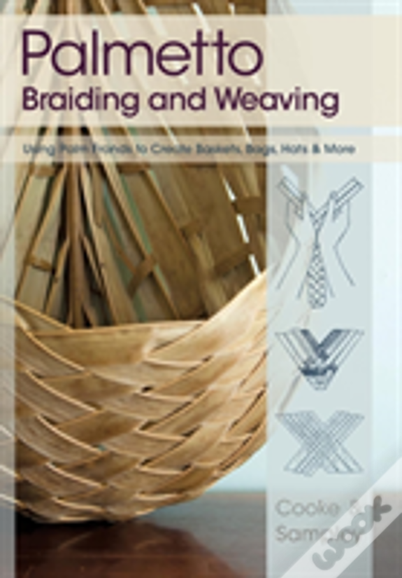 Palmetto Braiding And Weaving: Using Palm Fronds To Create Baskets, Bags, Hats & More