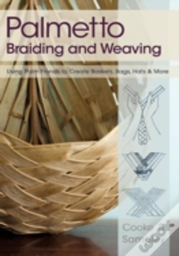 Palmetto Braiding And Weaving: Using Palm Fronds To Create Baskets, Bags, Hats & More
