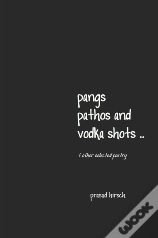 Pangs, Pathos And Vodka Shots ..  & Other Selected Poetry