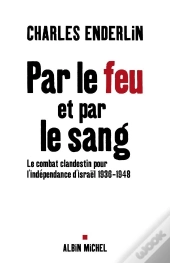 Par Le Feu Et Par Le Sang : Le Combat Clandestin Pour L'Indépendance D'Israël, 1936-1948