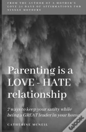 Parenting Is A Love-Hate Relationship: 7 Ways To Keep Your Sanity And Be A Great Leader In Your Home!