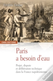 Paris A Besoin D'Eau ; Projet, Dispute Et Délibération Technique Dans La France Napoléonienne
