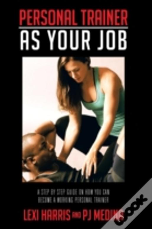 Personal Trainer As Your Job: A Step By Step Guide On How You Can Become A Working Personal Trainer