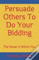 Persuade Others To Do Your Bidding