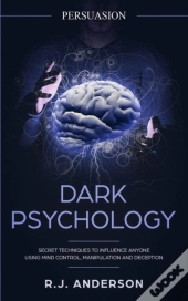 Persuasion: Dark Psychology - Secret Techniques To Influence Anyone Using Mind Control, Manipulation And Deception (Persuasion, Influence, Nlp) (Dark