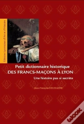 Petit Dictionnaire Des Francs-Macons A Lyon. Une Histoire Pas Si Secrete