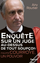 Philippe Courroye, Enquete Sur Un Juge Au-Dessus De Tout Soupcon.