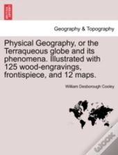 Physical Geography, Or The Terraqueous Globe And Its Phenomena. Illustrated With 125 Wood-Engravings, Frontispiece, And 12 Maps.
