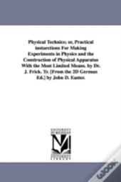 Physical Technics; Or, Practical Insturctions For Making Experiments In Physics And The Construction Of Physical Apparatus With The Most Limited Means. By Dr. J. Frick. Tr. (From The 2d German Ed.) By