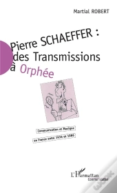 Pierre Schaeffer : Des Transmissions A Orphee ; Communication Et Musique En France Entre 1936 Et 1986
