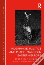 Pilgrimage, Politics And Place-Making In Eastern Europe