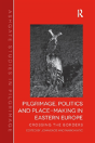 Pilgrimage, Politics And Place-Making In Eastern Europe - Preview