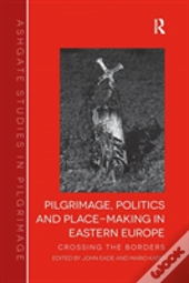 Pilgrimage, Politics And Place-Making In Eastern Europe
