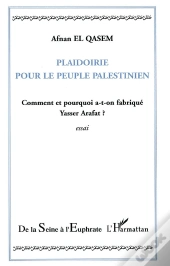 Plaidoirie Pour Le Peuple Palestinien ; Comment Et Pourquoi A-T-On Fabrique Yasser Arafat ?