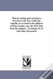 Plan For Seizing And Carrying To Newyork Coll. Wm. Goffe, The Regicide, As Set Forth In The Affidavit Of John London, Apr. 20, 1678. Pub. From The Original ... B. Hough, M. D. With Other Documents.