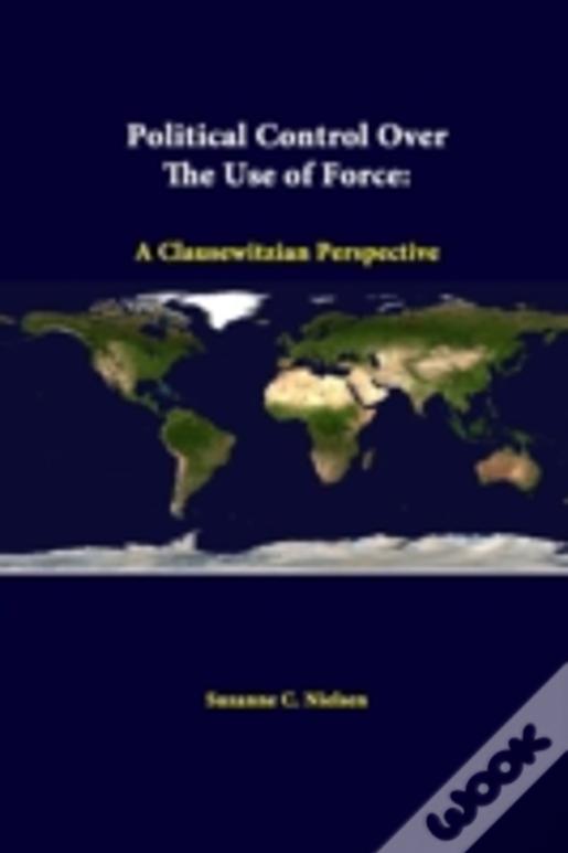 Political Control Over The Use Of Force: A Clausewitzian Perspective