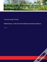Political Science - Or The State Theoretically And Practically Considered