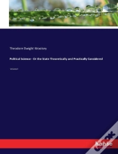 Political Science - Or The State Theoretically And Practically Considered