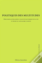 Politiques Des Multitudes ; Démocratie, Intelligence Collective Et Puissance De La Vie À L'Heure Du Capitalisme Cognitif