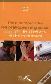 Pour Comprendre Les Pratiques Religieuses ; Des Juifs, Des Chrétiens Et Des Musulmans