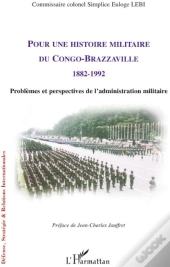 Pour Une Histoire Militaire Du Congo-Brazzaville 1882-1992 ; Problèmes Et Perspectives De L'Administration Militaire