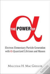 Capa do artigo Power Of Alpha, The: Electron Elementary Particle Generation With Alpha-Quantized Lifetimes And Masses