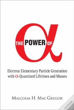 Capa do artigo Power Of Alpha, The: Electron Elementary Particle Generation With Alpha-Quantized Lifetimes And Masses